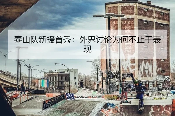 泰山队新援首秀：外界讨论为何不止于表现